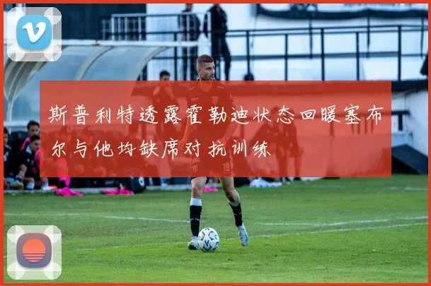 斯普利特透露霍勒迪状态回暖塞布尔与他均缺席对抗训练