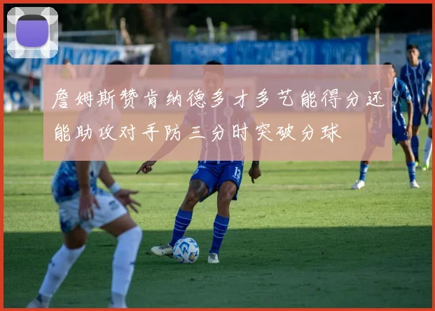 詹姆斯赞肯纳德多才多艺能得分还能助攻对手防三分时突破分球