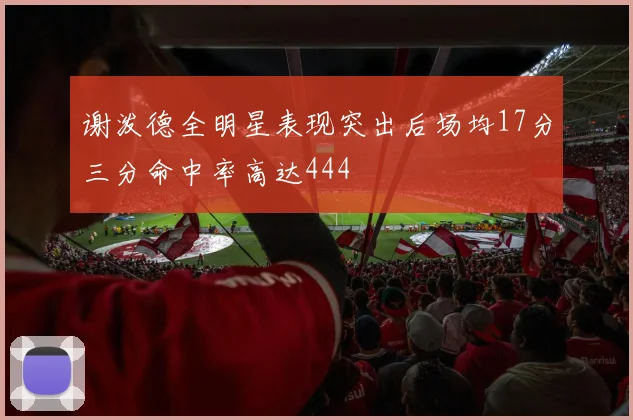 谢泼德全明星表现突出后场均17分三分命中率高达444