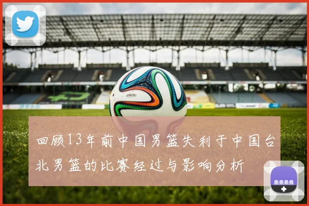 回顾13年前中国男篮失利于中国台北男篮的比赛经过与影响分析