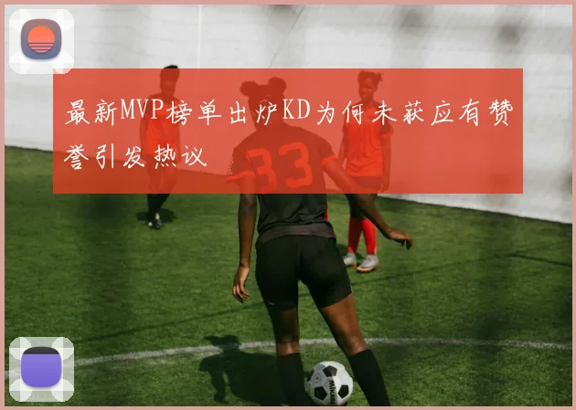 最新MVP榜单出炉KD为何未获应有赞誉引发热议