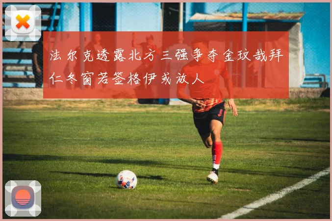 法尔克透露北方三强争夺金玟哉拜仁冬窗若签格伊或放人