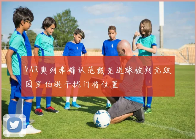 VAR奥利弗确认范戴克进球被判无效因罗伯逊干扰门将位置