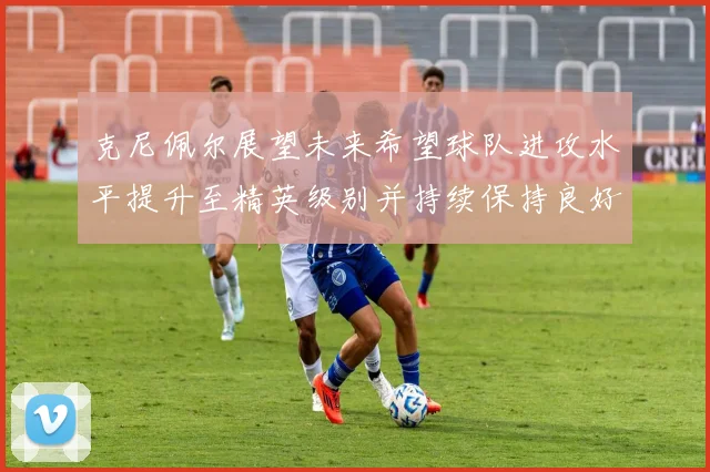 克尼佩尔展望未来希望球队进攻水平提升至精英级别并持续保持良好状态