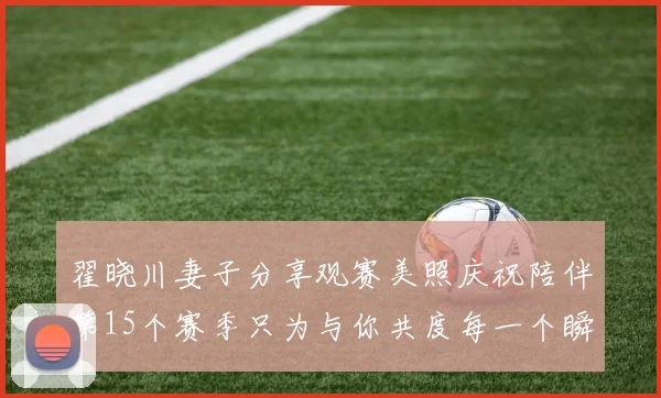 翟晓川妻子分享观赛美照庆祝陪伴第15个赛季只为与你共度每一个瞬间