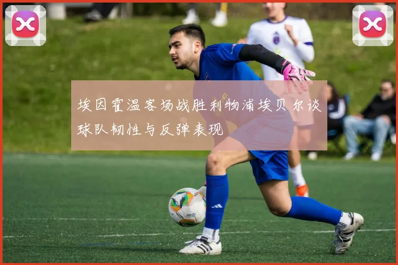 埃因霍温客场战胜利物浦埃贝尔谈球队韧性与反弹表现