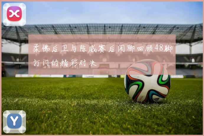 柔佛后卫与陈威赛后闲聊回顾48脚打门的精彩对决