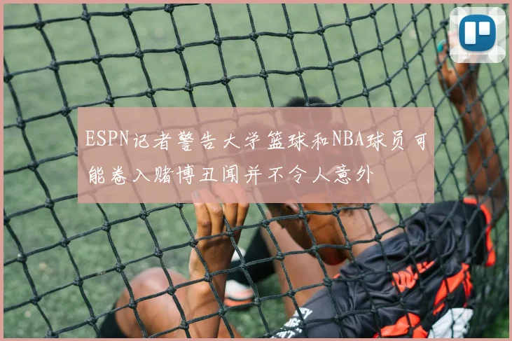 ESPN记者警告大学篮球和NBA球员可能卷入赌博丑闻并不令人意外