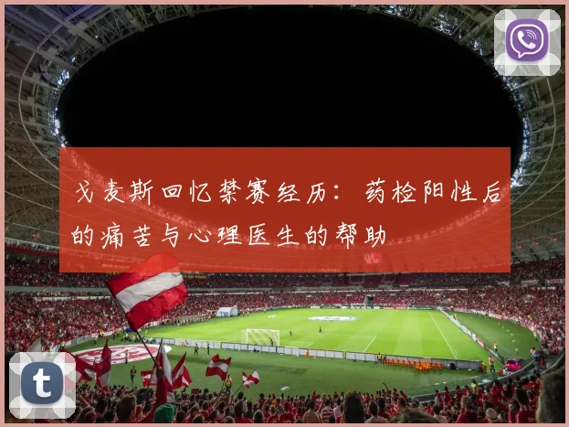 戈麦斯回忆禁赛经历：药检阳性后的痛苦与心理医生的帮助