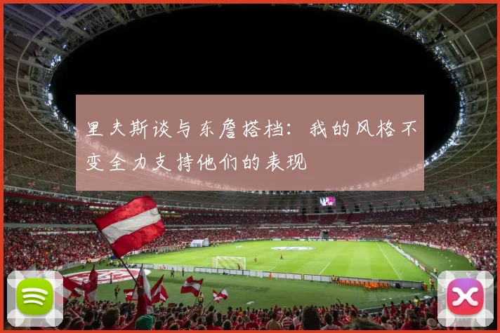 里夫斯谈与东詹搭档：我的风格不变全力支持他们的表现