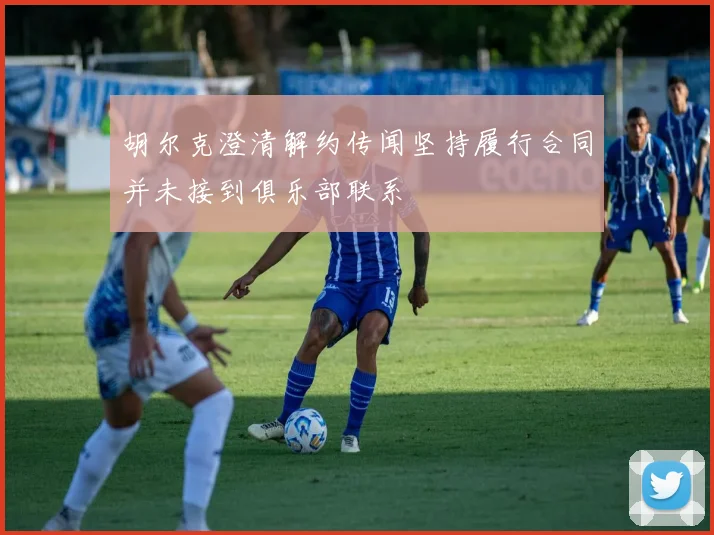 胡尔克澄清解约传闻坚持履行合同并未接到俱乐部联系