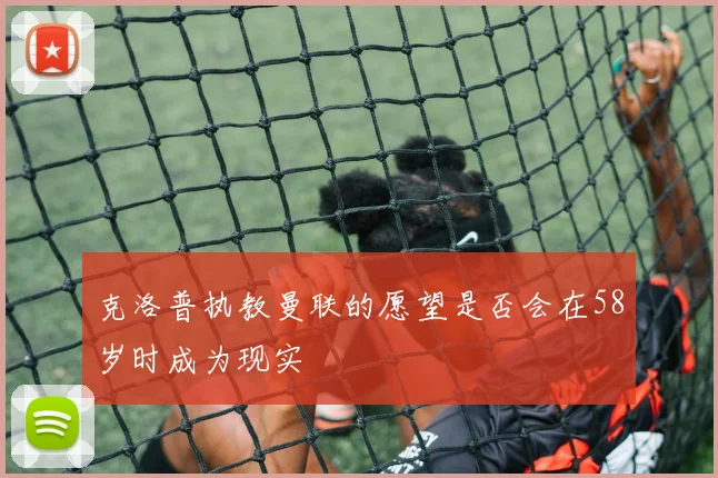克洛普执教曼联的愿望是否会在58岁时成为现实