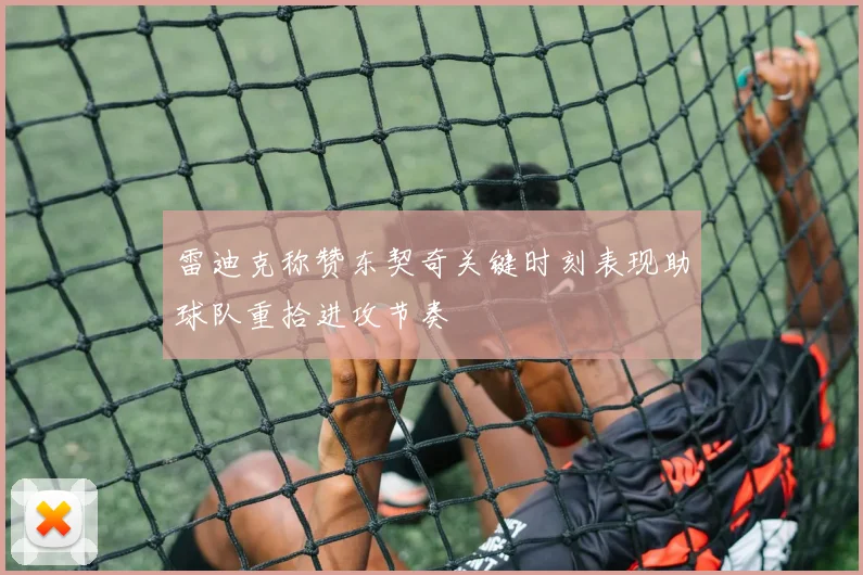 雷迪克称赞东契奇关键时刻表现助球队重拾进攻节奏