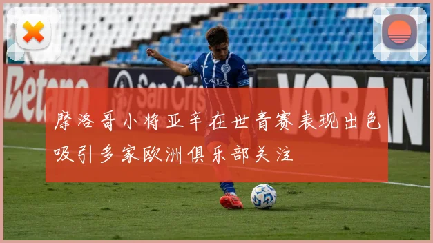 摩洛哥小将亚辛在世青赛表现出色吸引多家欧洲俱乐部关注